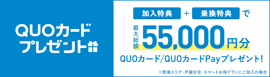 QUO card present with “joining benefits” + “transfer benefits”! QUO Card/QUO Card Pay gift for up to 55,000 yen! *If you are in the Kanto area, detached house, or subscribe to Smart OTOKU Plan