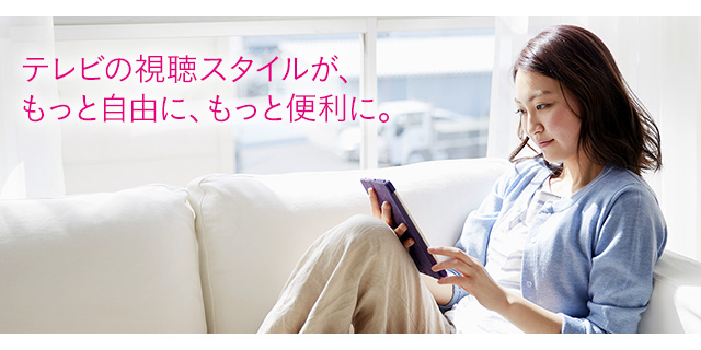 お気に入りの番組が、家の中の好きな場所で見られる。