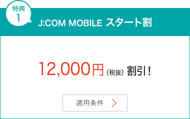 特典1 J:COM MOBILE スタート割 12,000円（税抜）割引！