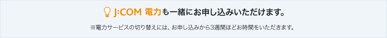 J:COM 電力も一緒にお申し込みいただけます。