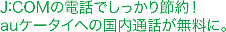 J:COMの電話でしっかり節約!auケータイへの国内通話が無料に。
