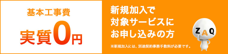 基本工事費実質0円 新規加入で対象サービスにお申し込みの方 ※新規加入には、別途契約事務手数料が必要です。