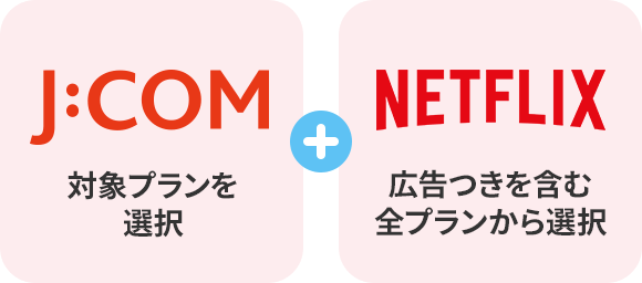 JCOM(対象プランを選択)+ Netflix(広告つきを含む全プランから選択)