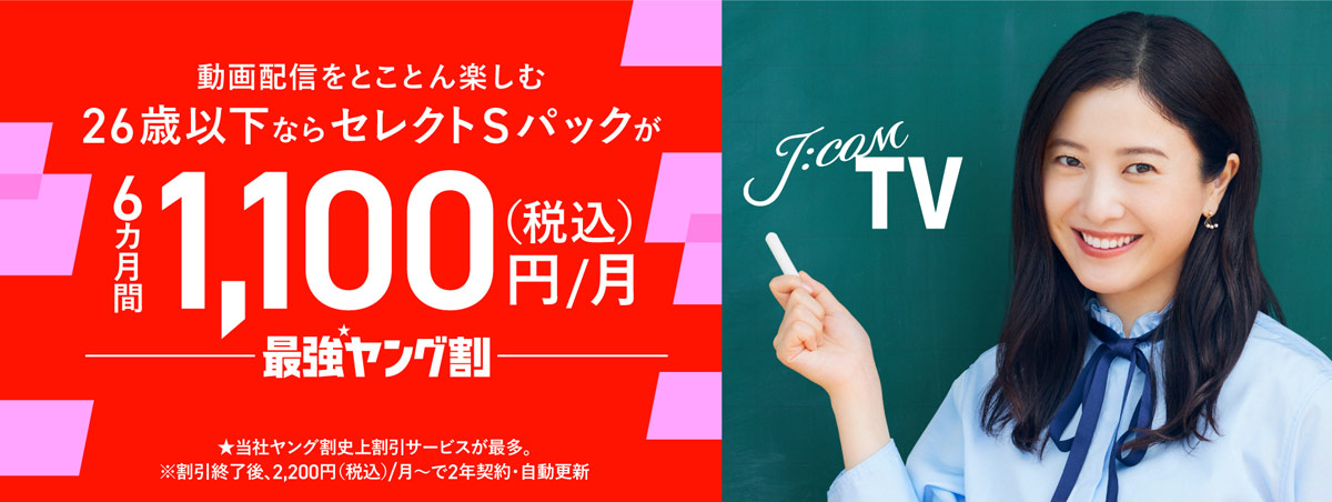 J:COM TV 動画配信をとことん楽しむ 26歳以下ならセレクトSパックが6カ月間1,100円/月 最強ヤング割