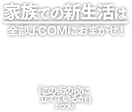 家族での新生活は全部J:COMにおまかせ!