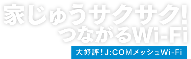 家じゅうサクサク!つながるWi-Fi。J:COMメッシュWi-Fi、はじまる!