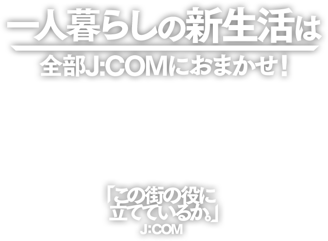 一人暮らしの新生活は全部J:COMにおまかせ!