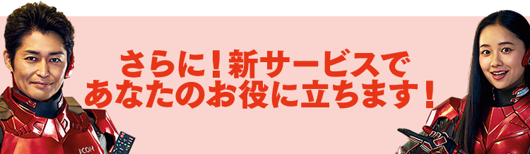 さらに!新サービスであなたのお役に立ちます!
