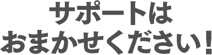 サポートはおまかせください!