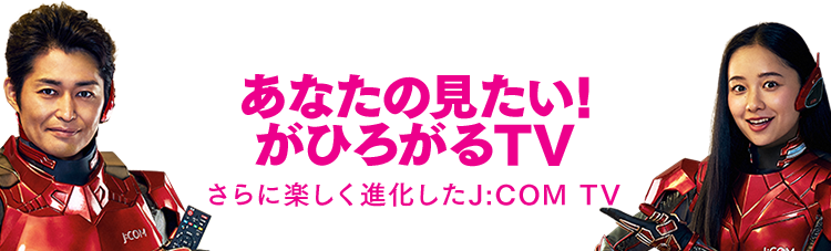 あなたのみたい!がひろがるTV。楽しく進化したJ:COM TV
