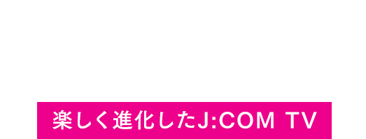 あなたの見たい!がひろがるTV。さらに楽しく進化したJ:COM TV