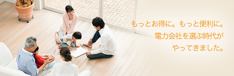 もっとお得に。もっと便利に。電力会社を選ぶ時代がやってきました。