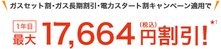 ガスセット割・ガス長期割引・電力スタート割キャンペーン適用で 1年目最大17,664円(税込)割引!