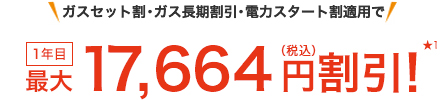 ガスセット割・ガス長期割引・電力スタート割適用で 1年目最大17,664円(税込)割引! ★1