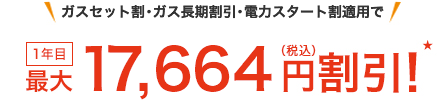 ガスセット割・ガス長期割引・電力スタート割適用で1年目最大17,664円(税込)割引! ★