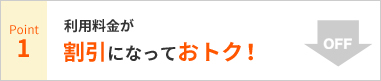 Point1 利用料金が割引になっておトク!