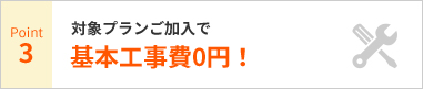 Point3 対象プランご加入で基本工事費0円!