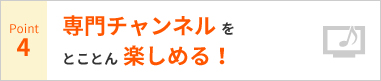 Point4 専門チャンネルをとことん楽しめる!