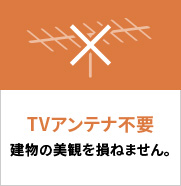 TVアンテナ不要 建物の美観を損ねません。