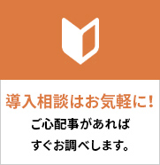 導入相談はお気軽に!ご心配事があればすぐお調べします。
