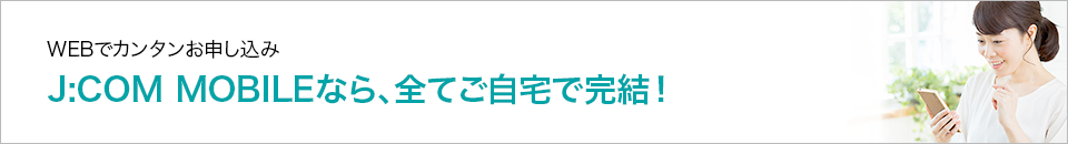 Webでカンタンお申し込み ご利用までご自宅で完結!