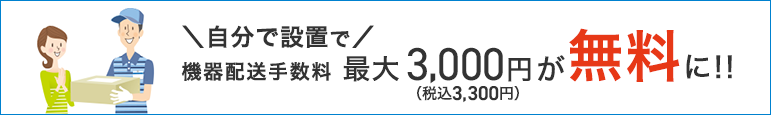 Você mesmo pode instalar o equipamento e a taxa de entrega do equipamento de até 3.000 ienes (3.300 ienes incluindo impostos) será gratuita! !