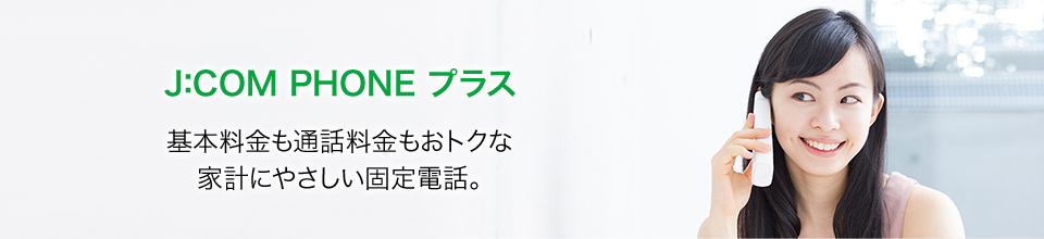 J:COM PHONE プラス/基本料金も通話料金もおトクな家計にやさしい固定電話。