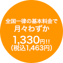 全国一律の基本料金で月々わずか1,330円 (税込1,463円)!!