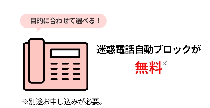 目的に合わせて選べる！迷惑電話自動ブロックが無料 ※別途お申し込みが必要。